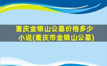 重庆金银山公墓价格多少 小说(重庆市金银山公墓)